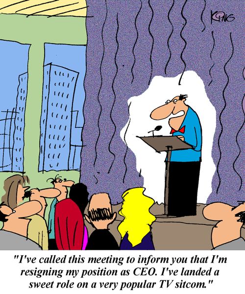 "I've called this meeting to inform you that I'm resigning my position as CEO. I've landed a sweet role on a very popular TV sitcom."