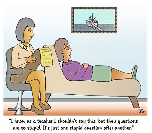 "I know as a teacher I shouldn't say this, but their questions are so stupid. It's just one stupid question after another."
