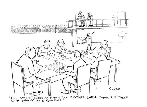 "This may not seem as harsh as our other labor camps, but these guys really hate quilting."