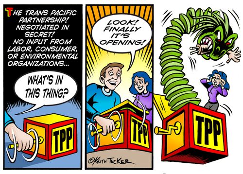 The Trans Pacific Partnership! Negotiated in Secret! No input from labor, consumer, or environmental organizations...