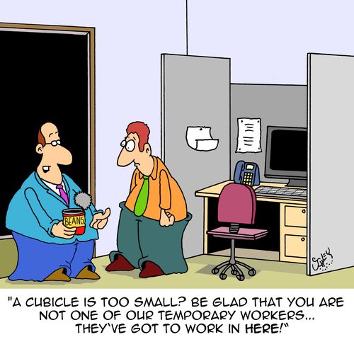 "A cubicle is too small? Be glad that you are not one of our temporary workers....they've got to work in here!"