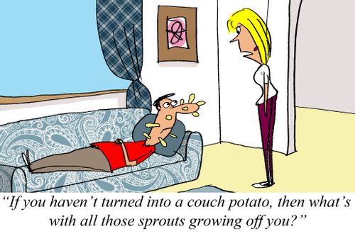 "If you haven't turned into a couch potato, then what's with all those sprouts growing off you?"