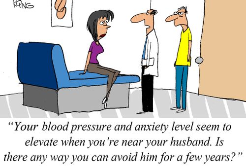 "Your blood pressure and anxiety level seem to elevate when you're near your husband. Is there any way you can avoid him for a few years?"