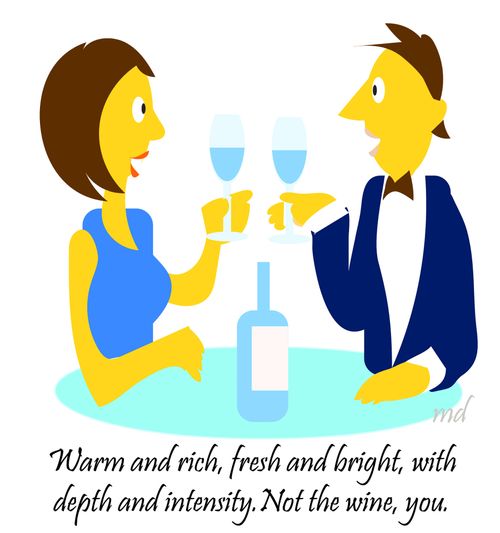 "Warm and rich, fresh and bright, with depth and intensity. Not the wine, you."