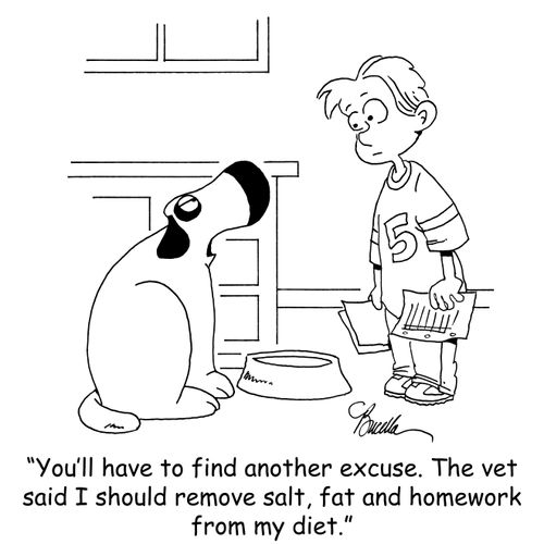 "You'll have to find another excuse. The vet said I should remove salt, fat and homework from my diet."