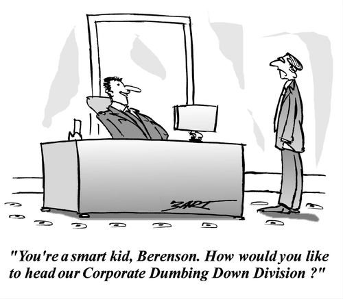 "Your're a smart kid, Berenson. How would you like to head our Corporate Dumbing Down Division?"