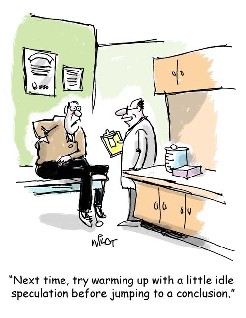"Next time, try warming up with a little idle speculation before jumping to a conclusion."