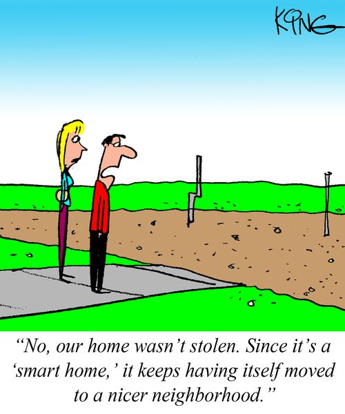 "No, our home wasn't stolen. Since it's a 'smart home', it keeps having itself moved to a nice neighborhood."