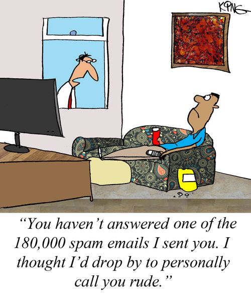 "You haven't answered one of the 180,000 spam emails I sent you. I thought I'd drop by to personally call you rude."