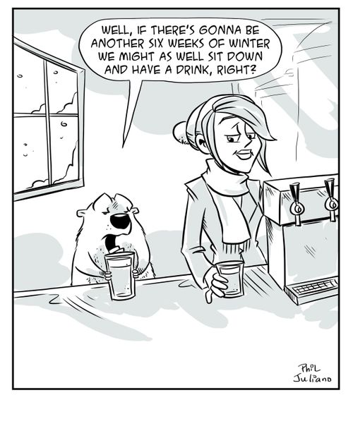 "Well, if there's gonna be another six weeks of winter we might as well sit down and have a drink, right?"
