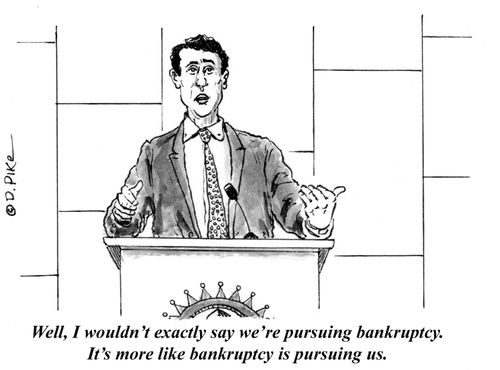 "Well, I wouldn't exactly say we're pursuing bankruptcy. It's more like bankruptcy is pursuing us."