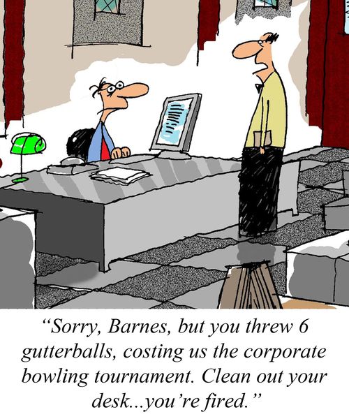"Sorry, Barnes, but you threw 6 gutterballs, costing us the corporate bowling tournament. Clean out your desk...you're fired."
