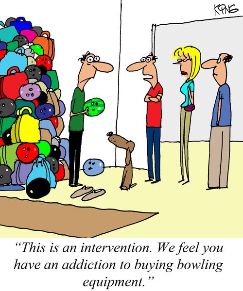 "This is an intervention. We feel you have an addiction to buying bowling equipment."