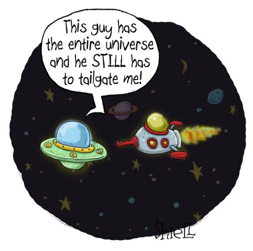 "This guy has the entire universe and still has to tailgate me!"