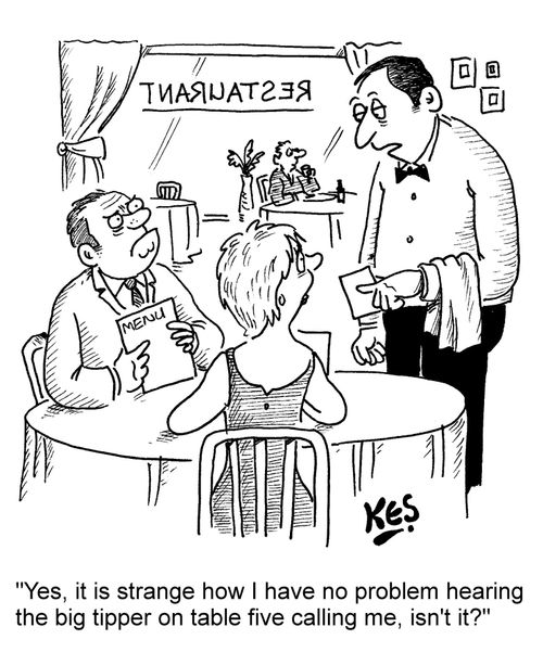 "Yes, it is strange how I have no problem hearing the big tipper on table five calling me, isn't it?"