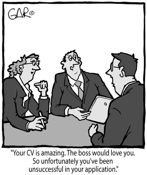 "Your CV is amazing. The boss would love you. So unfortunately you've been unsuccessful in your application."