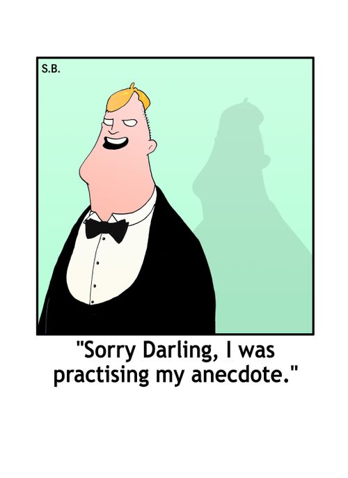 "Sorry Darling, I was practising my anecdote."