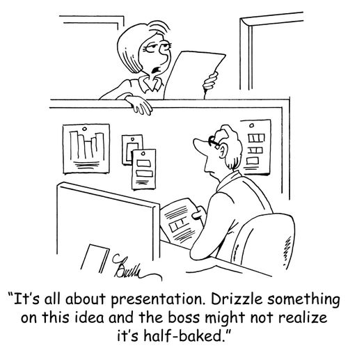 "It's all about presentation. Drizzle something on this idea and the boss might not realize it's half-baked."