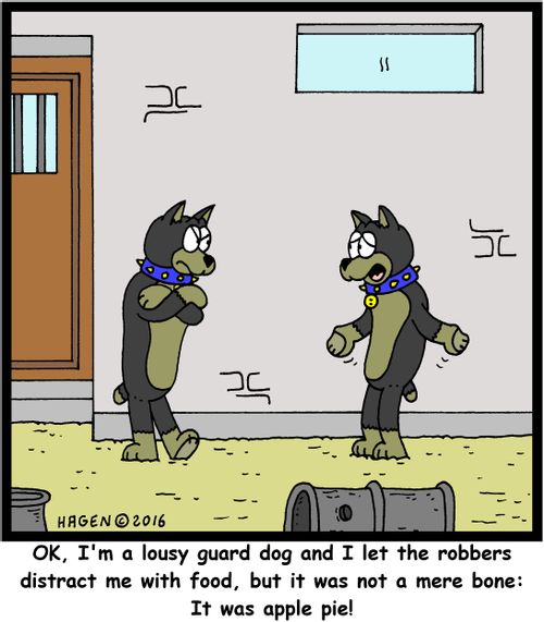 "OK, I'm a lousy guard dog and I let the robbers distract me with food, but it was not a mere bone: It was apple pie!"