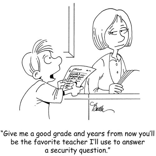 "Give me a good grade and years from now you'll be the favorite teacher I'll use to answer a security questions."