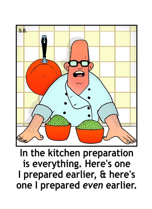 "In the kitchen preparation is everything. Here's one I prepared earlier, & here's one I prepared even earlier." 