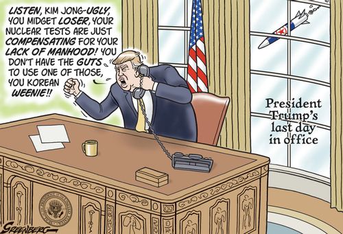 President Trump's last day in office: "Listen, Kim Jong-Ugly, you midget loser, your nuclear tests are just compensating for your lack of manhood! You don't have the guts to use one of those, you Korean weenie!"