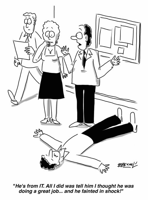 "He's from IT. All I did was tell him I thought he was doing a great job... and he fainted in shock!"