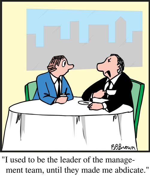 "I used to be the leader of the management team, until they made me abdicate."
