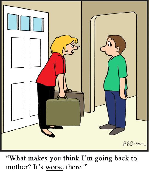 "What makes you think I'm going back to mother? It's worse there!"