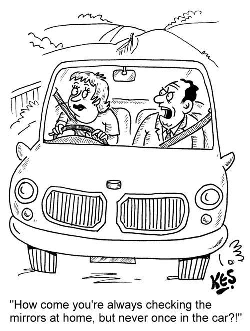 "How come you're always checking the mirrors at home, but never once in the car?!"