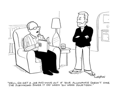 "Well, go get a job and move out if your allowance doesn't have the purchasing power it did when you were fourteen."