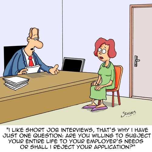 "I like short job interviews, that's why I have just one question: Are you willing to subject your entire life to your employer's needs or shall I reject your application?"