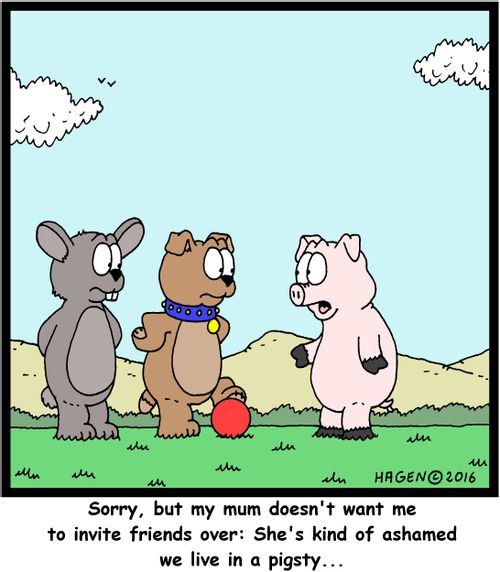 "Sorry, but my mum doesn't want me to invite friends over: She's kind of ashamed we live in a pigsty..."