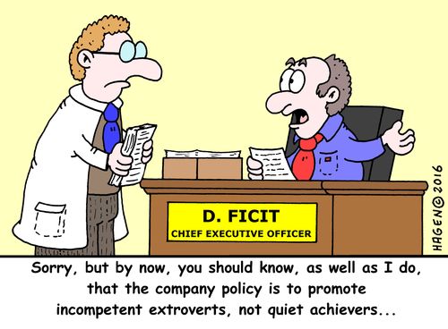 "Sorry, but by now, you should know, as well as I do, that the company policy is to promote incompetent extroverts, not quiet achievers..."