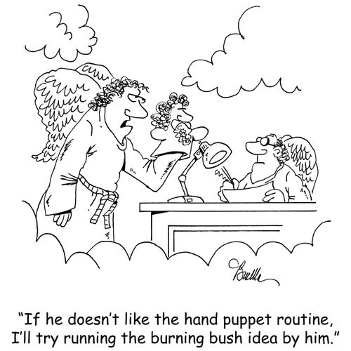 "If he doesn't like the hand puppet routine, I'll try running the burning bush idea by him."