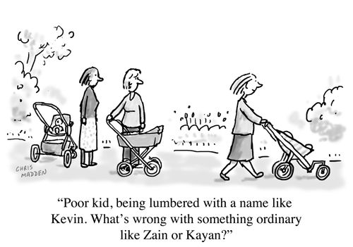 "Poor kid, being lumbered with a name like Kevin. What's wrong with something ordinary like Zain or Kayan?"