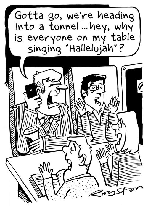 "Gotta go, we're heading into a tunnel ... hey, why is everyone on my table singing 'Hallelujah'?"