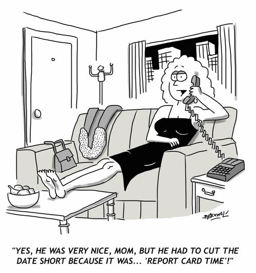 "Yes, he was very nice, Mom, but he had to cut the date short because it was... 'report card time'!"
