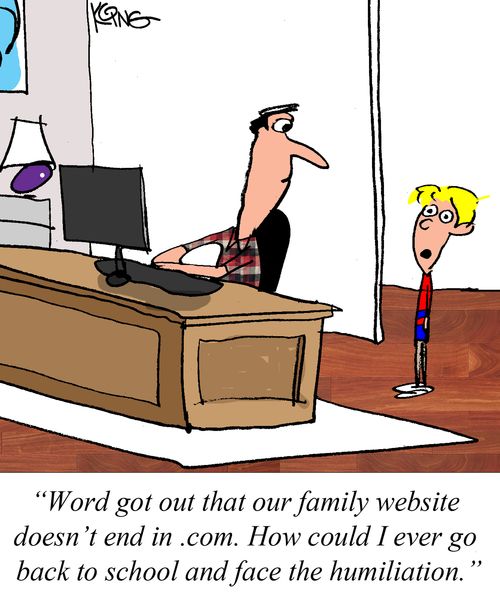 "Word got out that our family website doesn't end in .com. How could I ever go back to school and face the humiliation."