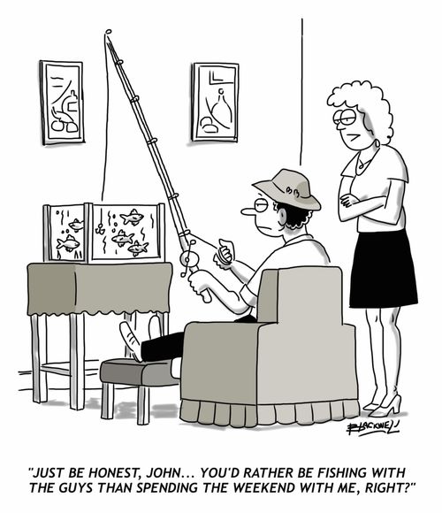 "Just be honest, John... you'd rather be fishing with the guys than spending the weekend with me, right?"