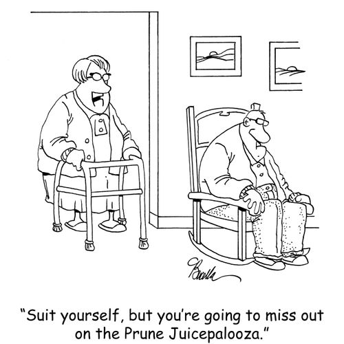 "Suit yourself, but you're going to miss out on the Prune Juicepalooza."