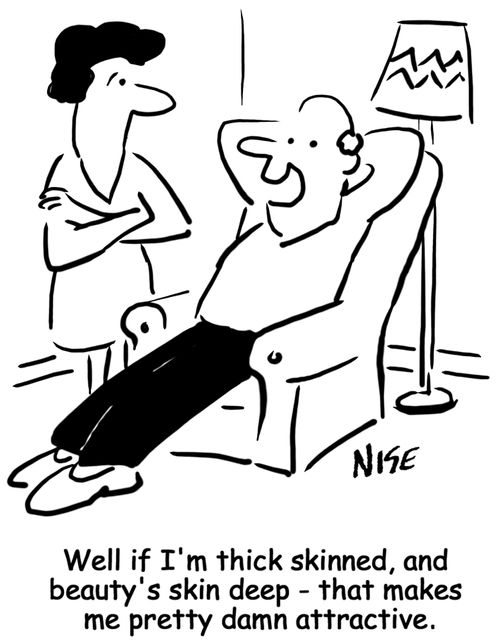 Well if I'm thick skinned, and beauty's skin deep - that makes me pretty damn attractive.
