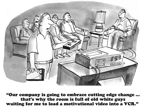 "Our company is going to embrace cutting edge change...that's why the room is full of old white guys waiting for me to load a motivational video into a VCR."