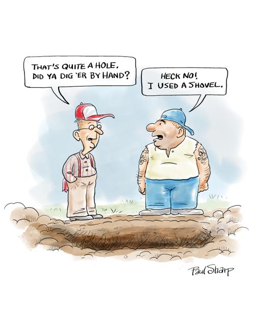 "That's quite a hole. Did ya dig 'er by hand?"