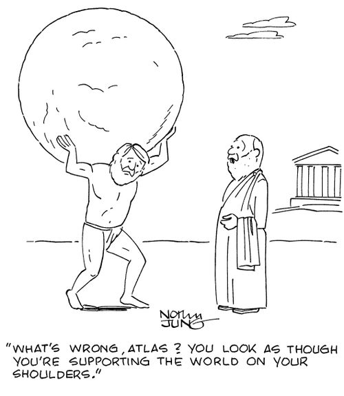 "What's wrong, Atlas? You look as though you're supporting the world on your shoulders."