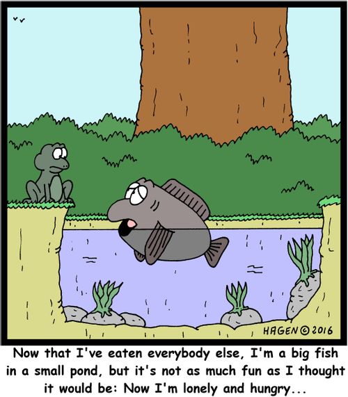 "Now that I've eaten everybody else, I'm a big fish in a small pond, but it's not as much fun as I thought it would be: Now I'm lonely and hungry..."