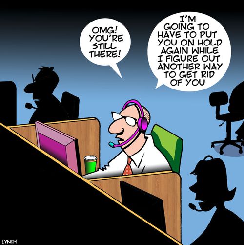 "OMG! You're still there! I'm going to have to out you on hold again while I figure out another way to get rid of you."