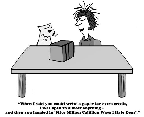 "When I said you could write a paper for extra credit, I was open to almost anything...and then you handed in 'Fifty Millon Cajillion Ways I Hate Dogs'."