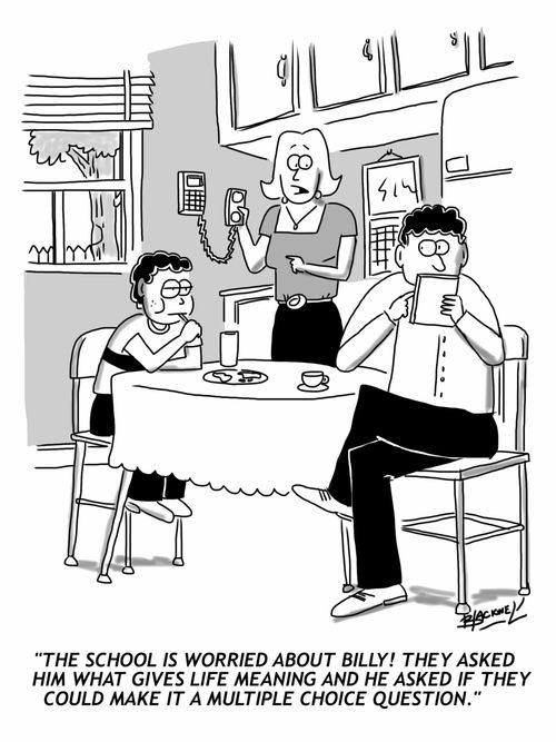 "The school is worried about Billy! They asked him what gives life meaning and he asked if they could make it a multiple choice question."