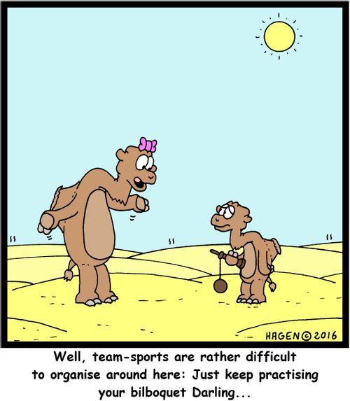 "Well, team-sports are rather difficult to organise around here: Just keep practising your bilboqiet Darling..."